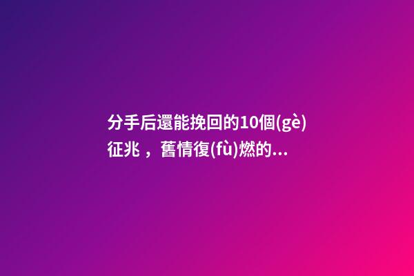 分手后還能挽回的10個(gè)征兆，舊情復(fù)燃的征兆